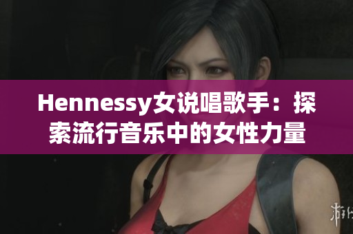 Hennessy女说唱歌手：探索流行音乐中的女性力量