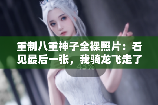 重制八重神子全裸照片：看见最后一张，我骑龙飞走了！