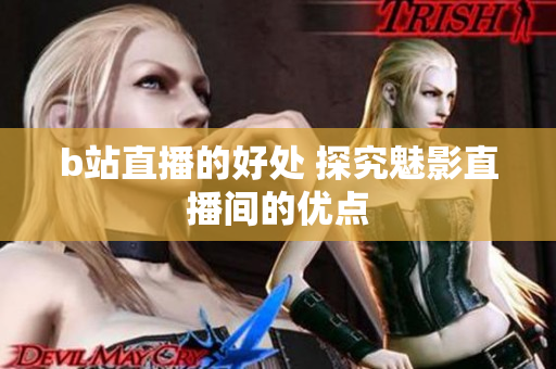 b站直播的好处 探究魅影直播间的优点