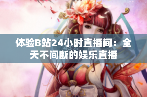 体验B站24小时直播间：全天不间断的娱乐直播