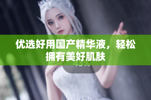 优选好用国产精华液，轻松拥有美好肌肤
