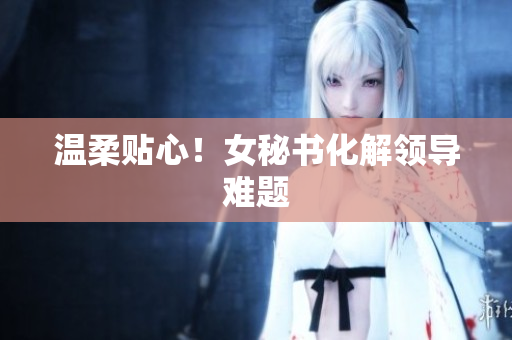 温柔贴心！女秘书化解领导难题