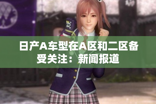 日产A车型在A区和二区备受关注：新闻报道