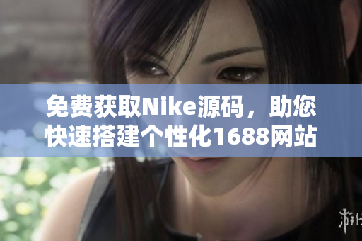 免费获取Nike源码，助您快速搭建个性化1688网站