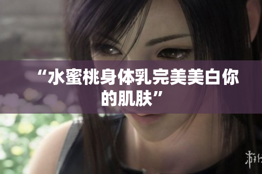 “水蜜桃身体乳完美美白你的肌肤”