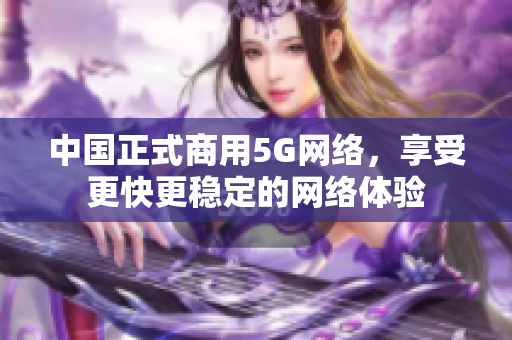 中国正式商用5G网络，享受更快更稳定的网络体验