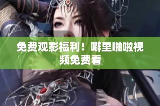 免费观影福利！噼里啪啦视频免费看