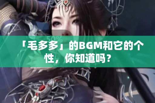 「毛多多」的BGM和它的个性，你知道吗？
