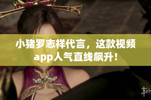 小猪罗志祥代言，这款视频app人气直线飙升！