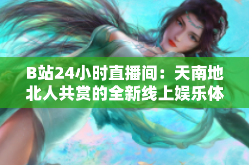 B站24小时直播间：天南地北人共赏的全新线上娱乐体验