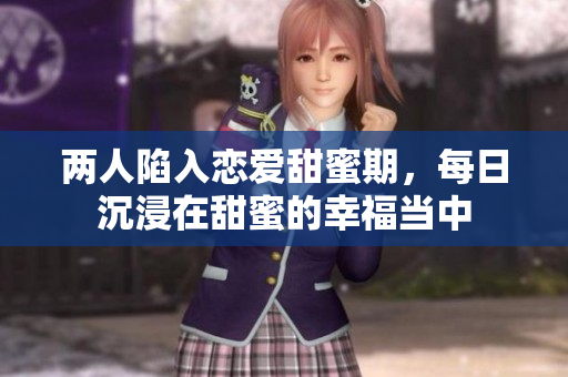 两人陷入恋爱甜蜜期，每日沉浸在甜蜜的幸福当中