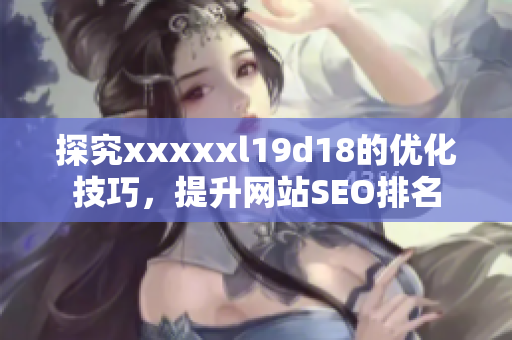 探究xxxxxl19d18的优化技巧，提升网站SEO排名