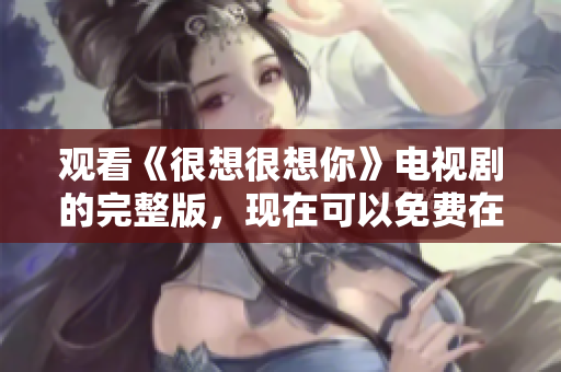 观看《很想很想你》电视剧的完整版，现在可以免费在线观看了！