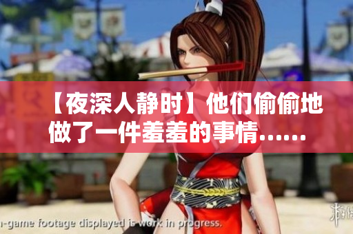 【夜深人静时】他们偷偷地做了一件羞羞的事情……