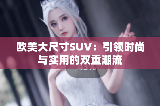 欧美大尺寸SUV：引领时尚与实用的双重潮流