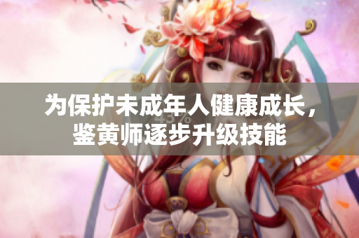 为保护未成年人健康成长，鉴黄师逐步升级技能