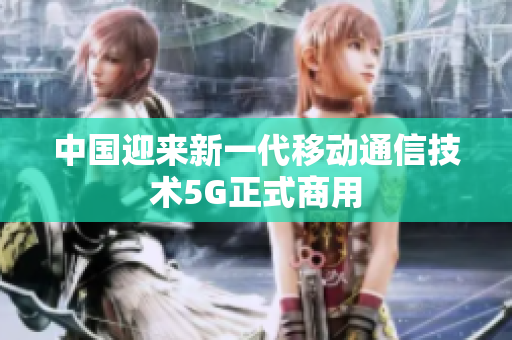 中国迎来新一代移动通信技术5G正式商用