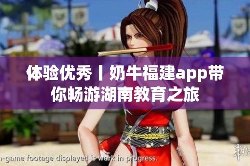 体验优秀丨奶牛福建app带你畅游湖南教育之旅