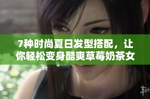 7种时尚夏日发型搭配，让你轻松变身酷爽草莓奶茶女孩