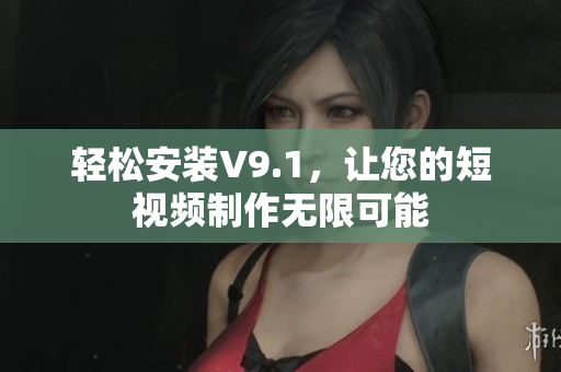 轻松安装V9.1，让您的短视频制作无限可能