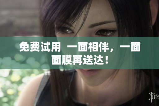 免费试用  一面相伴，一面面膜再送达！