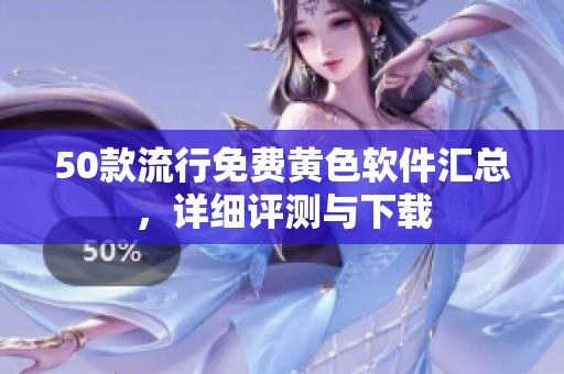 50款流行免费黄色软件汇总，详细评测与下载
