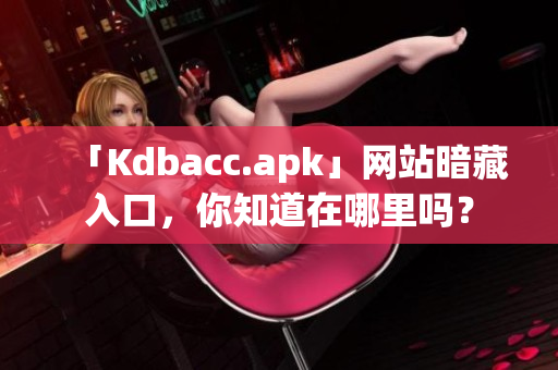 「Kdbacc.apk」网站暗藏入口，你知道在哪里吗？
