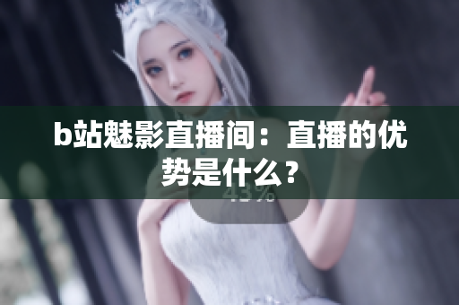 b站魅影直播间：直播的优势是什么？