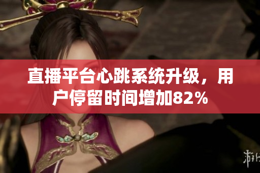 直播平台心跳系统升级，用户停留时间增加82%