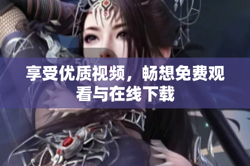享受优质视频，畅想免费观看与在线下载