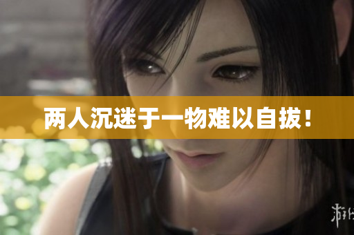 两人沉迷于一物难以自拔！