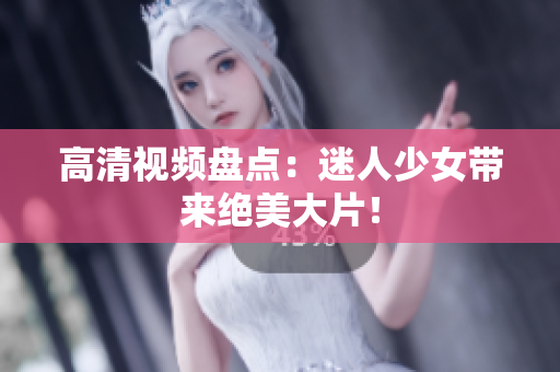 高清视频盘点：迷人少女带来绝美大片！