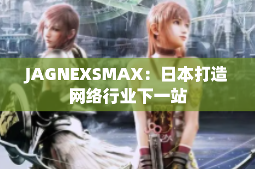 JAGNEXSMAX：日本打造网络行业下一站