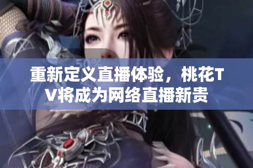 重新定义直播体验，桃花TV将成为网络直播新贵