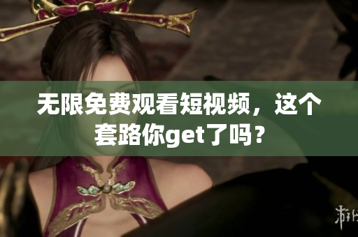 无限免费观看短视频，这个套路你get了吗？