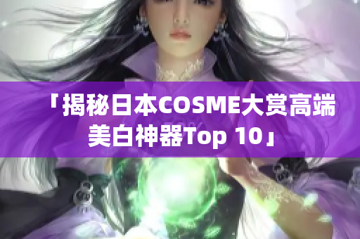「揭秘日本COSME大赏高端美白神器Top 10」