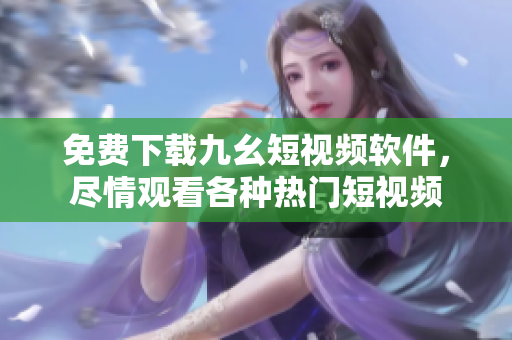 免费下载九幺短视频软件，尽情观看各种热门短视频