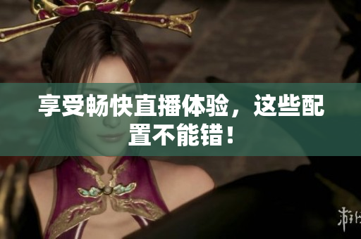 享受畅快直播体验，这些配置不能错！