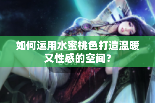 如何运用水蜜桃色打造温暖又性感的空间？