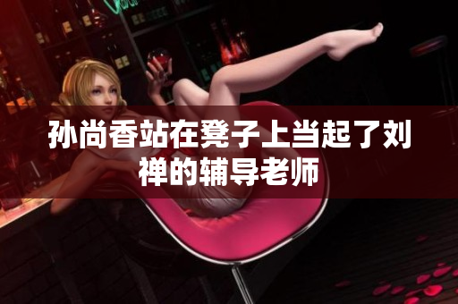 孙尚香站在凳子上当起了刘禅的辅导老师
