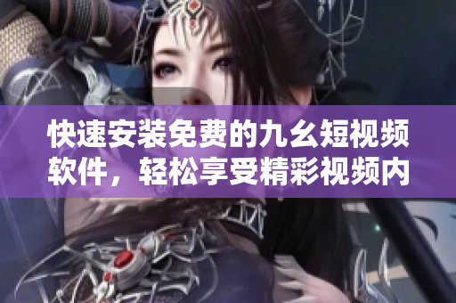 快速安装免费的九幺短视频软件，轻松享受精彩视频内容