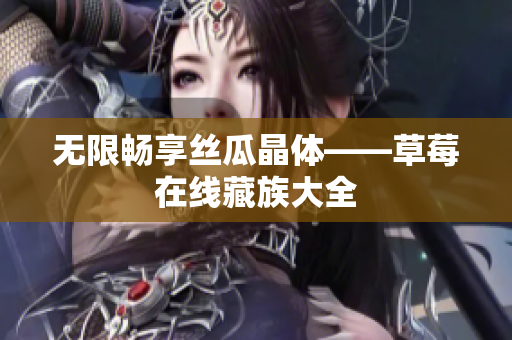 无限畅享丝瓜晶体——草莓在线藏族大全