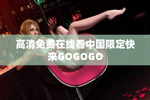 高清免费在线看中国限定快来GOGOGO