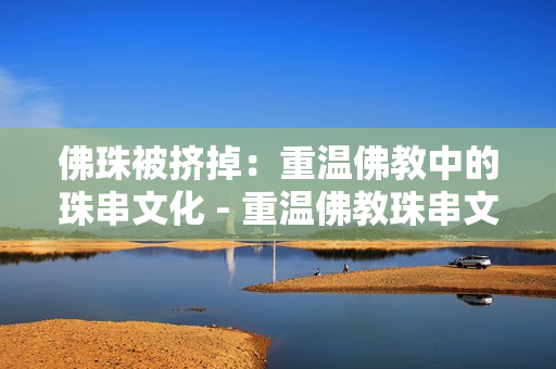 佛珠被挤掉：重温佛教中的珠串文化 - 重温佛教珠串文化：佛珠被挤掉