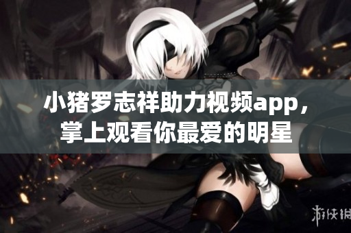 小猪罗志祥助力视频app，掌上观看你最爱的明星