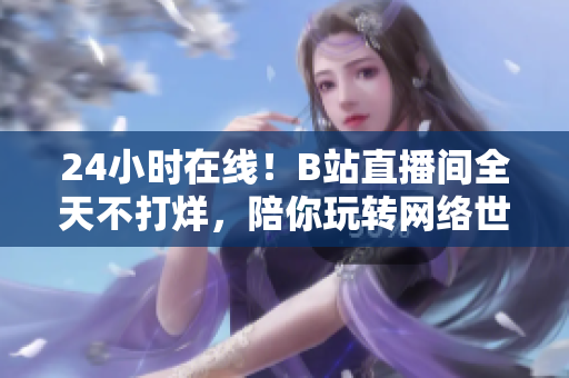 24小时在线！B站直播间全天不打烊，陪你玩转网络世界