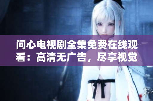 问心电视剧全集免费在线观看：高清无广告，尽享视觉盛宴