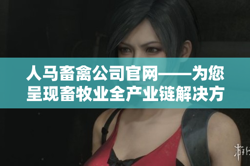 人马畜禽公司官网——为您呈现畜牧业全产业链解决方案