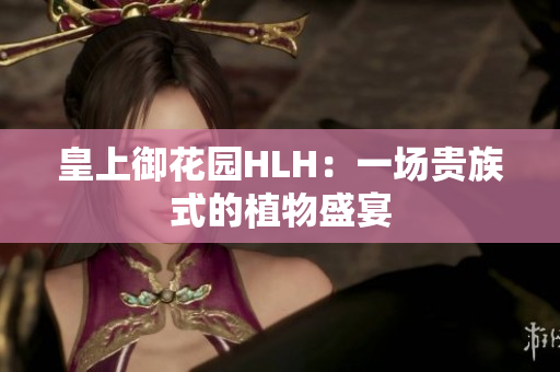 皇上御花园HLH：一场贵族式的植物盛宴