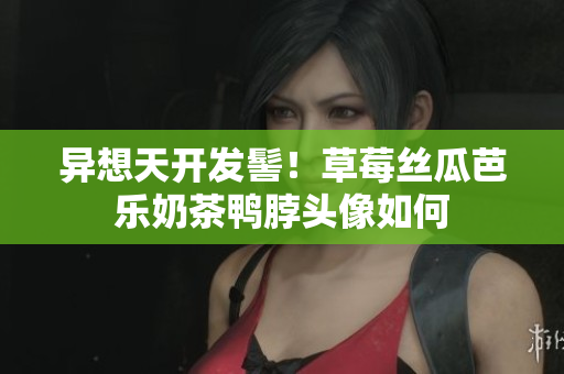 异想天开发髻！草莓丝瓜芭乐奶茶鸭脖头像如何